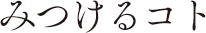 みつけるコト