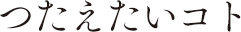 つたえたいコト
